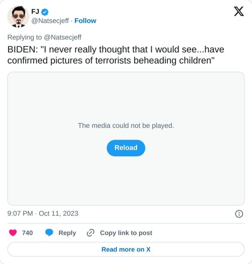 BIDEN: "I never really thought that I would see...have confirmed pictures of terrorists beheading children" pic.twitter.com/J7doFdeKn2  — FJ (@Natsecjeff) October 11, 2023