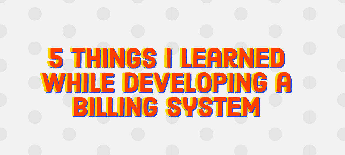 5 things I learned while developing a billing system