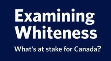 Research paper thumbnail of Examining Whiteness: What is at Stake for Canada?