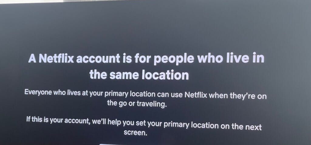 Netflix screen, “A Netflix account is for people who live in the same location. Everyone who lives at your primary location can use Netflix when they’re on the go or traveling. If this is your account, we’ll help you set your primary location on the next screen. Continue.”