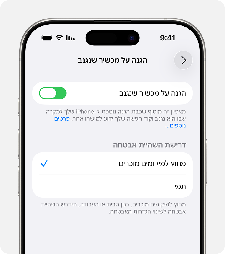 בהגדרות 'Face ID וקוד גישה' ב-iPhone, אתם יכולים להפעיל או להשבית את 'הגנה על מכשיר שנגנב' ולבחור מתי לדרוש שימוש באמצעי האבטחה הנוספים.