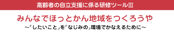 高齢者の自立支援に係る研修ツール3 みんなでほっとかん地域をつくろうや