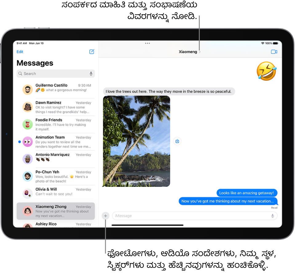 ಎಡಭಾಗದಲ್ಲಿ ಸಂಭಾಷಣೆ ಪಟ್ಟಿ ಮತ್ತು ಬಲಭಾಗದಲ್ಲಿ ಸಂಭಾಷಣೆ ಇದೆ. ನೀವು ಯಾರಿಗೆ ಸಂದೇಶಗಳನ್ನು ಕಳುಹಿಸುತ್ತಿದ್ದೀರೋ ಆ ವ್ಯಕ್ತಿಯ ಅಥವಾ ಗುಂಪಿನ ಹೆಸರು ಸ್ಕ್ರೀನ್ನ ಎಡ ಭಾಗದಲ್ಲಿರುತ್ತದೆ. ಸಂಭಾಷಣೆಯ ವಿವರಗಳನ್ನು ನೋಡಲು ನೀವು ಸ್ಕ್ರೀನ್ನ ಮೇಲ್ಭಾಗದಲ್ಲಿರುವ ಅವರ ಹೆಸರನ್ನು ಟ್ಯಾಪ್ ಮಾಡಬಹುದು. ಸೇರಿಸಿ ಬಟನ್ ಸ್ಕ್ರೀನ್ನ ಕೆಳಭಾಗದಲ್ಲಿದೆ.