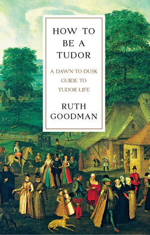 How To Be a Tudor: A Dawn-to-Dusk Guide to Tudor Life