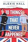 10 Things That Never Happened by Alexis Hall 10 Things That Never Happened by Alexis Hall