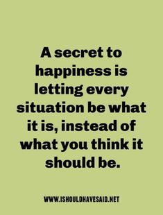 a quote that says, a secret to happiness is letting every situation be what it's instead of what you think it should