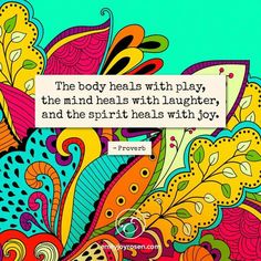 the body heals with play, the mind heals with laughter, and the spirit heals with joy