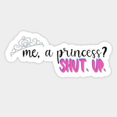 a sticker with the words me, a princess? shut up and a tiara