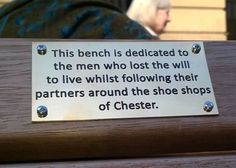 this bench is dedicated to the men who lost the will to live while following their partners around the shoe shops of chester