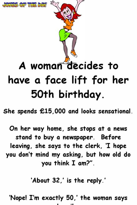 A woman decides to have a face lift for her 50th birthday.   She spends £15,000 and looks sensational.   On her way home, she stops at a news stand to buy a newspaper. Before leaving, she says to the clerk, ‘I hope you don’t mind my asking, but... Humour, Funny Quotes For Women About Men, Birthday For Her, 50 Birthday Quotes, 50 Birthday Quotes For Men, 50th Birthday Quotes Woman, Birthday Quotes Funny For Her, Funny 50th Birthday Quotes, Age Quotes Funny