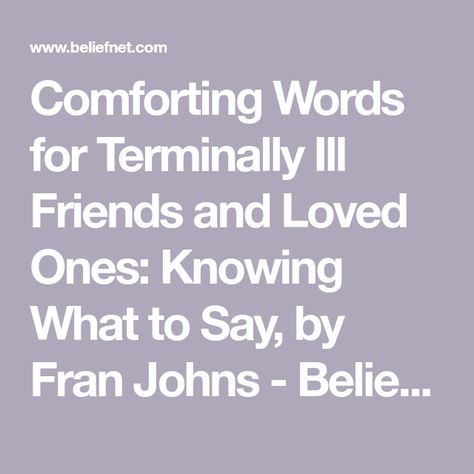 Comforting Words for Terminally Ill Friends and Loved Ones: Knowing What to Say, by Fran Johns - Beliefnet My Thoughts And Prayers Are With You, Quotes For Terminally Ill Friends, Terminally Ill Quotes Inspiration, What To Say To Someone Who Is Terminally Ill, Prayers For A Sick Friend, Gifts For Terminally Ill People, Prayers For Hospice Patient, Comfort Quotes For Friends, What To Say To Someone Who Is Sick