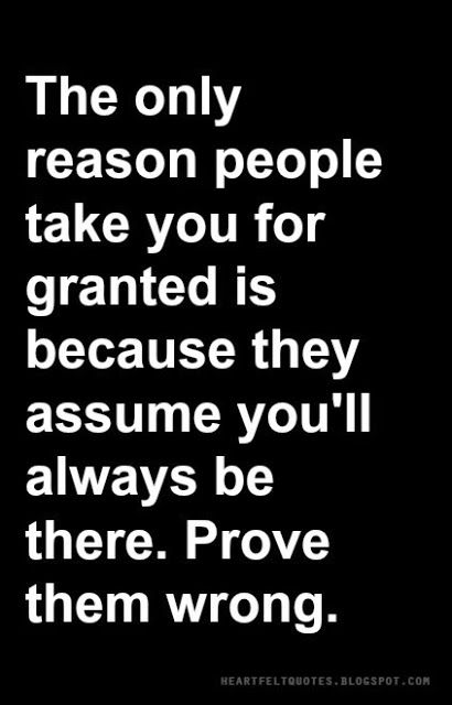 The only reason people take you for granted is because they assume you'll always be there. Prove them wrong. Life Lesson Quotes, For Granted Quotes, Taken For Granted Quotes, Granted Quotes, Wrong Quote, Prove Them Wrong, Betrayal Quotes, Take You For Granted, Lesson Quotes