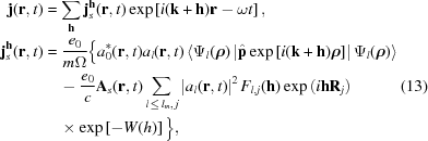 [\eqalignno{ {\bf{j}}({\bf{r}},t)&= \sum\limits_{{\bf{h}}} {\bf{j}}^{{\bf{h}}}_{s}({\bf{r}},t) \exp\left[i({\bf{k}}+{\bf{h}}){\bf{r}}-\omega t\right], \cr {\bf{j}}^{{\bf{h}}}_{s}({\bf{r}},t)&= {{e_0}\over{m\Omega}} \Big\{ a_0^*({\bf{r}},t)a_l({\bf{r}},t) \left\langle\Psi_l({\boldrho})\left|\hat{{\bf{p}}} \exp\left[i({\bf{k}}+{\bf{h}}){\boldrho}\right]\right| \Psi_l({\boldrho})\right\rangle \cr&\quad- {{e_0}\over{c}} {\bf{A}}_{s}({\bf{r}},t) \sum\limits_{l\,\leq\,l_m,\,j} \left|a_l({\bf{r}},t)\right|^2 F_{l,j}({\bf{h}}) \exp\left(i{\bf{h}}{\bf{R}}_j\right) &(13)\cr&\quad\times \exp\left[-W(h)\right] \Big\},}]