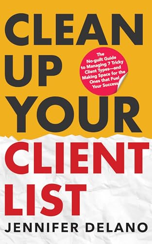 Clean Up Your Client List: The No-guilt Guide to Managing 7 Tricky Client Types—and Making Space for the Ones that Fuel Your Success Book Cover