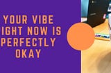 Your Vibe Right Now is Perfectly Okay