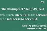 An image with a solid green background that reads — the messenger of Allah (SAW) said: Allah is more merciful to His servant than a mother is to her child. Credit Sahih Al Bukhari 5999, Sahin Muslim 2754