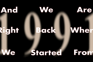 Black background with large “1991” blurred behind. Text says “And we are right back where we started from”