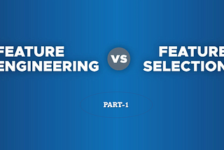 Feature Engineering v/s Feature Selection