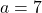 a=7