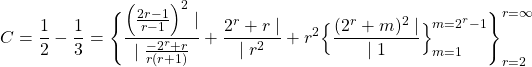 \[C = \frac{1}{2} - \frac{1}{3} = \Bigg \{ \frac{ \Big ( \frac{2r - 1}{r-1} \Big )^2 \mid }{ \mid \frac{-2^r  + r}{r(r+1)} } + \frac{2^r + r \mid}{ \mid r^2} +  r^2 \Big \{ \frac{(2^r + m)^2 \mid }{ \mid 1}  \Big \}_{m=1}^{m=2^r - 1}  \Bigg \}_{r = 2}^{r = \infty} \]