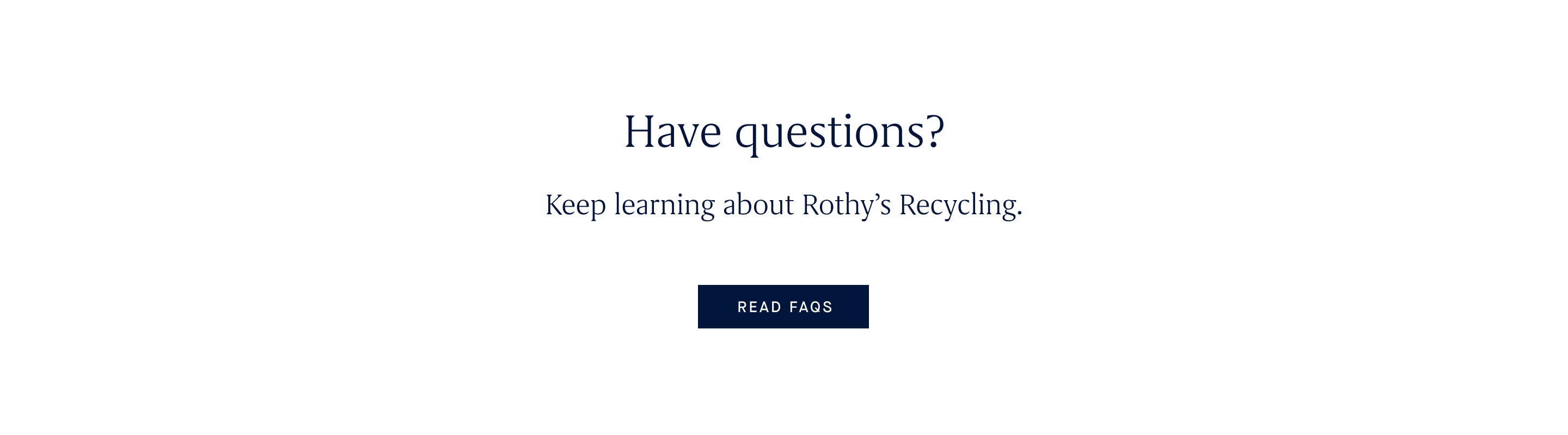 A graphic that reads: Have questions? Keep learning about Rothy's Recycling. A button reads: Read FAQs.