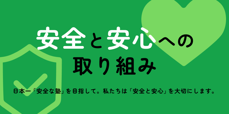 安心と安全への取り組み　日本一「安全な塾」を目指して。私たちは「安全と安心」を大切にします。