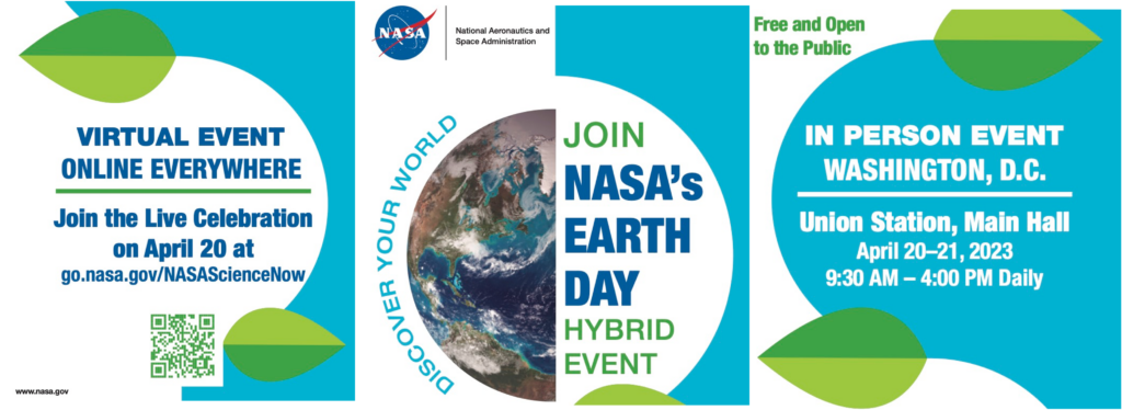 Three panels of information:
1) Virtual Event Online Everywhere; Join the Live Celebration on April 20 at go.nasa.gov/NASAScienceNow; image of QR code.
2) Join NASA's Earth Day Hybrid Event
3) Free and Open to the Public - In-person event, Washington, D.C.; Union Station, Main Hall; April 20-21, 2023; 9:30 AM - 4:00 PM Daily.