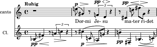 
\header {
  tagline = ##f
\version "2.18.2"
}

global = {
  \key c \major
  \time 4/4
  \tempo "Ruhig"
}

sopranoVoice = \relative c'' {
  \global
  \dynamicUp
  
  r1 e!8\p(\> gis,4) r8\! \times 2/3 { f!4\pp\< d\!\> r4\! } | r8 cis4(\pp\< d'!8 fis\!\> g,) r4\!
  
}

verse = \lyricmode { Dor-mi Je- su ma-ter_ri-det }

clarinet = \relative c'' {
  \global

  bes,8\pp(\< fis'4) r8\! \times 2/3 { a!4\> c! r4\! } | r8 cis4\p\>( c,!8 aes g'!) r4\! | b!4--\pp fis,-- bes4.(\< c!8-.)\!

}

sopranoVoicePart = \new Staff \with {
  instrumentName = "canto"
  midiInstrument = "recorder"
} { \sopranoVoice }
\addlyrics { \verse }

clarinetPart = \new Staff \with {
  instrumentName = "Cl."
  midiInstrument = "clarinet"
} \clarinet

\score {
  <<
    \sopranoVoicePart
    \clarinetPart
  >>
  \layout { }
  \midi {
    \tempo 4=72
  }
}
