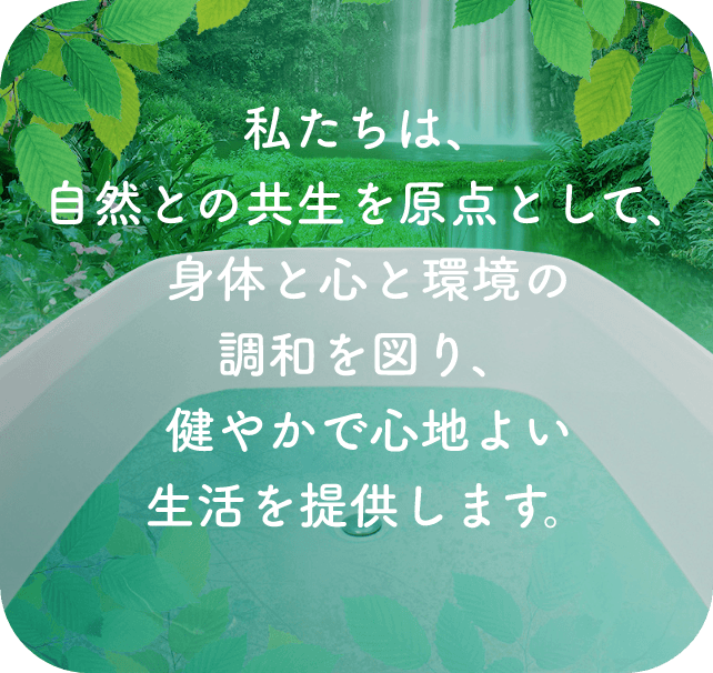 私たちは、自然との共生を原点として、身体と心と環境の調和を図り、健やかで心地よい生活を提供します。