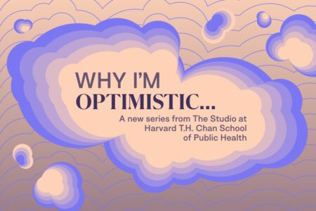 Why I'm Optimistic.. A new series from The Studio at Harvard T.H. Chan School of Public Health