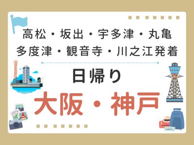 高松・坂出・宇多津・丸亀・多度津・観音寺・川之江発着～日帰り大阪・神戸