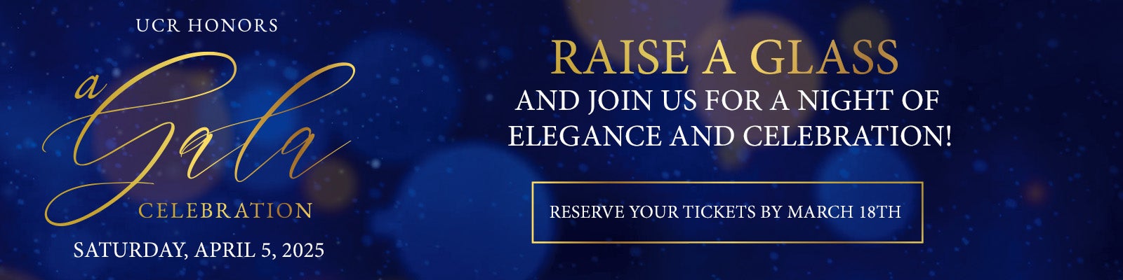 UCR Honors Gala Celebration invitation. Raise a glass and join us for a night of elegance and celebration on Saturday, April 5, 2025. Reserve Your Tickets by March 18th