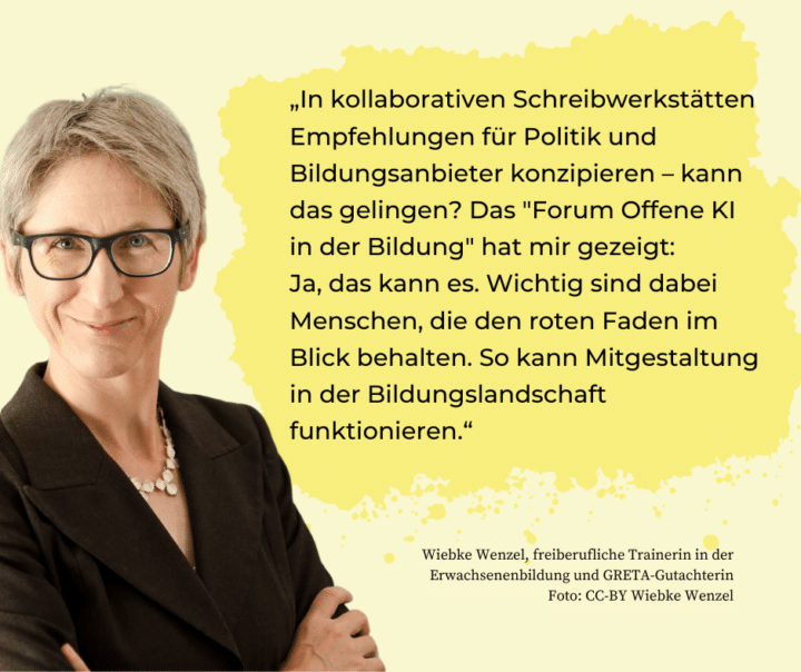 Foto der freiberflichen Trainerin und GRETA-Gutachterin, Wiebke Wenzel. Im Hintergrund steht das Zitat: "In kollaborativen Schreibwerkstätten Empfehlungen für Politik und Bildungsanbieter konzipieren - kann das gelingen? Das "Forum Offene KI in der Bildung" hat mir gezeigt: Ja, das kann es. Wichtiger sind dabei Menschen, die den roten Faden im Blick behalten. So kann Mitgestaltung in der Bildungslandschaft funktionieren."