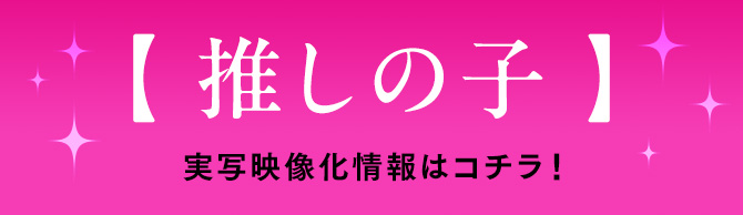 【推しの子】実写映像化情報はコチラ！